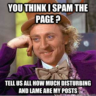 You think I spam the page ? Tell us all how much disturbing and lame are my posts  Creepy Wonka