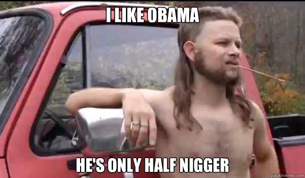 I like obama He's only half nigger  Almost Politically Correct Redneck