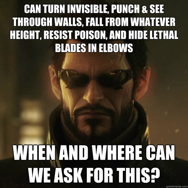 CAN TURN INVISIBLE, PUNCH & SEE THROUGH WALLS, FALL FROM WHATEVER HEIGHT, RESIST POISON, AND HIDE LETHAL BLADES IN ELBOWS WHEN AND WHERE CAN WE ASK FOR THIS? - CAN TURN INVISIBLE, PUNCH & SEE THROUGH WALLS, FALL FROM WHATEVER HEIGHT, RESIST POISON, AND HIDE LETHAL BLADES IN ELBOWS WHEN AND WHERE CAN WE ASK FOR THIS?  Adam Jensen