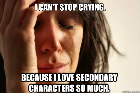 I can't stop crying. Because I love secondary characters so much.  First World Problems