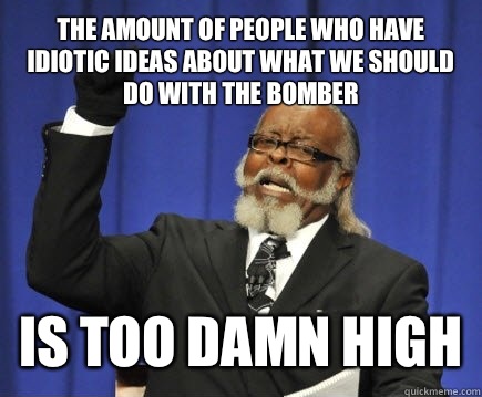 The amount of people who have idiotic ideas about what we should do with the bomber Is too damn high - The amount of people who have idiotic ideas about what we should do with the bomber Is too damn high  Too Damn High