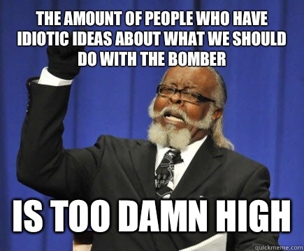 The amount of people who have idiotic ideas about what we should do with the bomber Is too damn high  Too Damn High