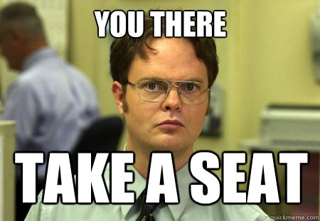 you there
 take a seat  Schrute
