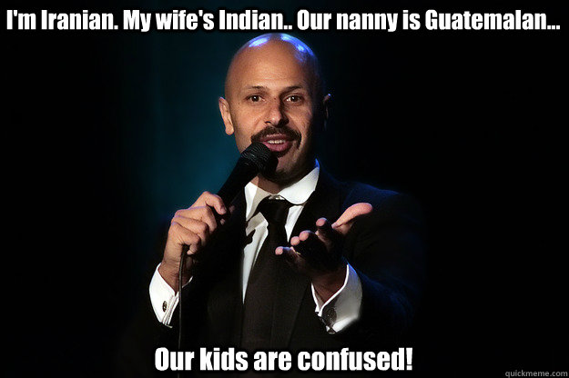 I'm Iranian. My wife's Indian.. Our nanny is Guatemalan... Our kids are confused!  