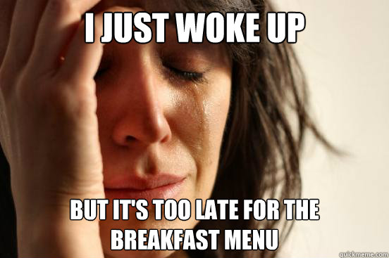 I just woke up but it's too late for the
breakfast menu  First World Problems