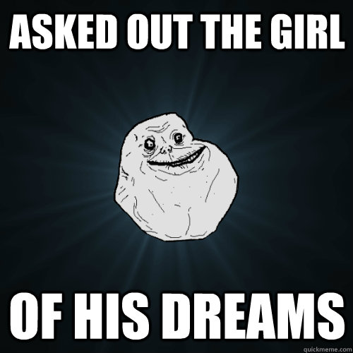 Asked out the girl of his dreams  Forever Alone