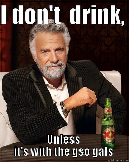 i dont drink - I DON'T  DRINK,  UNLESS IT'S WITH THE GSO GALS The Most Interesting Man In The World