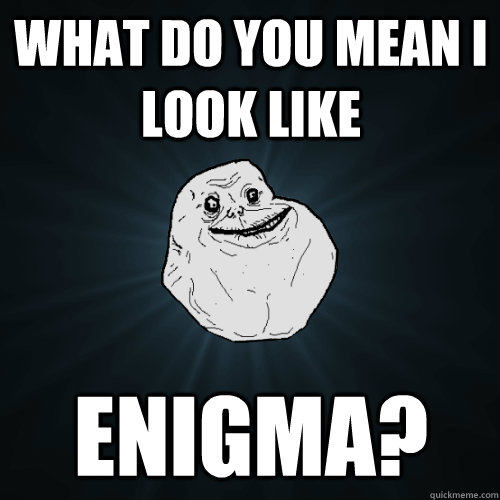 what do you mean i look like enigma?  Forever Alone