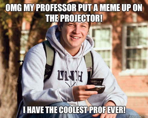 Omg my professor put a meme up on the projector! I have the coolest prof ever!  College Freshman
