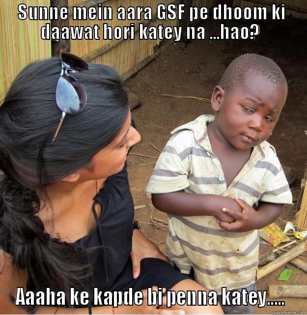 SUNNE MEIN AARA GSF PE DHOOM KI DAAWAT HORI KATEY NA ...HAO?  AAAHA KE KAPDE BI PENNA KATEY.....  Skeptical Third World Kid