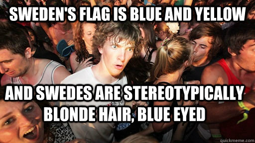 Sweden's flag is blue and yellow and swedes are stereotypically blonde hair, blue eyed  Sudden Clarity Clarence
