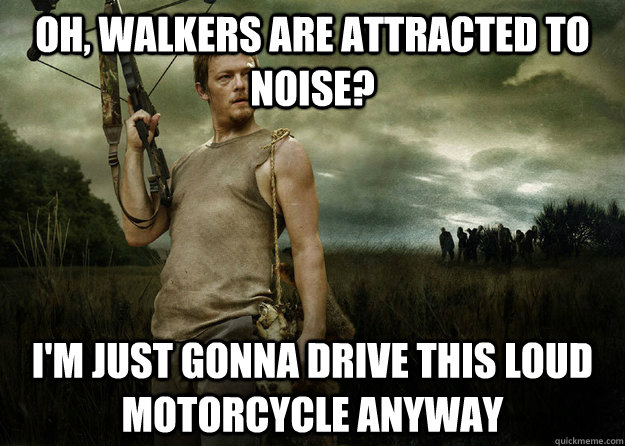 oh, walkers are attracted to noise? I'm just gonna drive this loud motorcycle anyway  