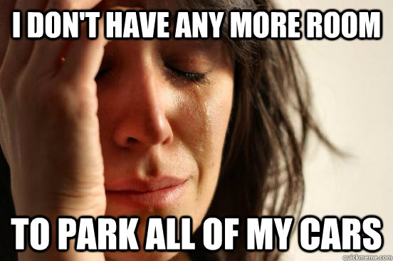 I don't have any more room  to park all of my cars  First World Problems
