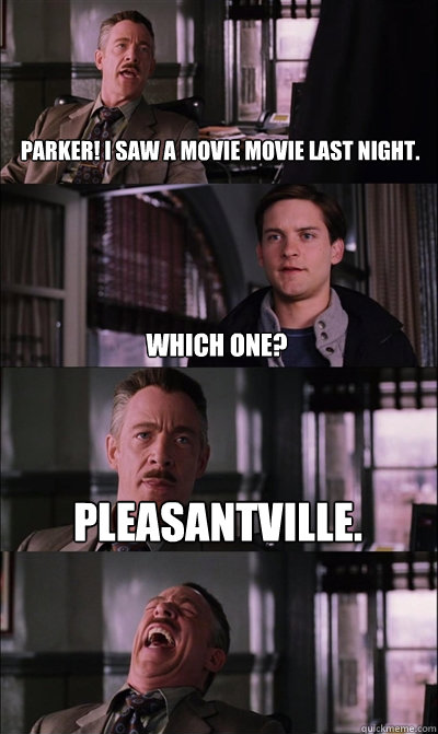  Parker! i saw a movie movie last night. Which one? pleasantville.   JJ Jameson