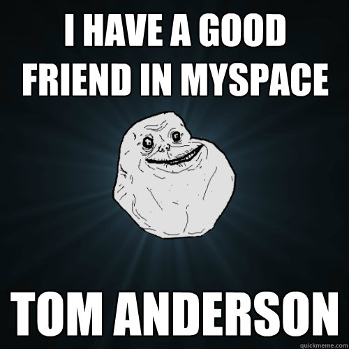 i have a good friend in myspace tom anderson - i have a good friend in myspace tom anderson  Forever Alone
