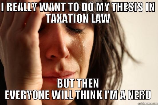 I REALLY WANT TO DO MY THESIS IN TAXATION LAW BUT THEN EVERYONE WILL THINK I'M A NERD First World Problems