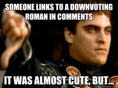 Someone links to a Downvoting Roman in comments It was almost cute, but...  Downvoting Roman