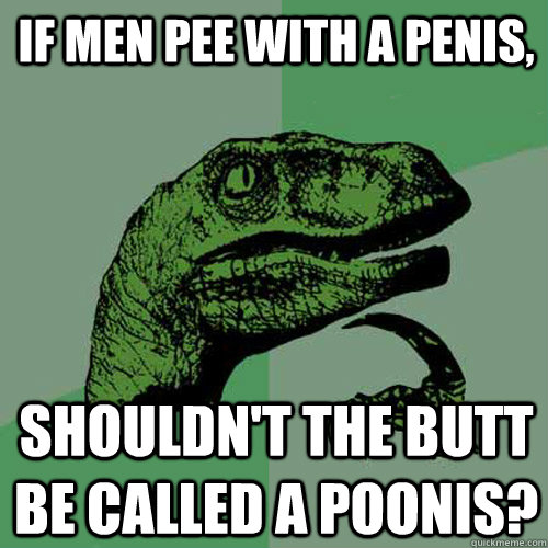 if men pee with a penis, shouldn't the butt be called a poonis?  Philosoraptor