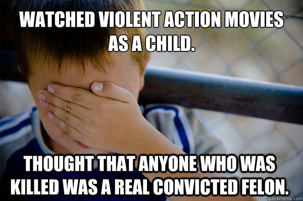 Watched violent action movies
as a child. Thought that anyone who was killed was a real convicted felon. - Watched violent action movies
as a child. Thought that anyone who was killed was a real convicted felon.  Confession kid
