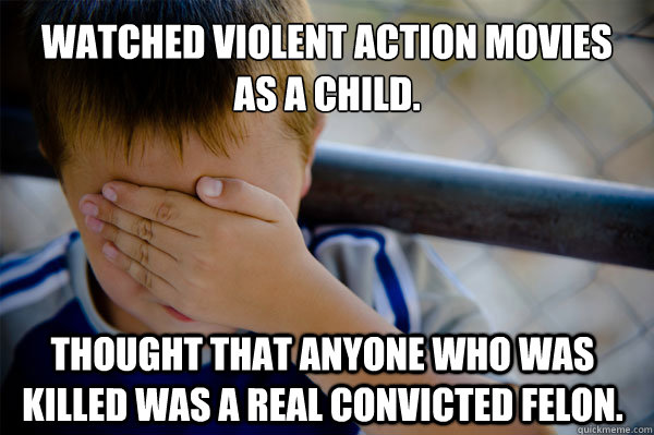 Watched violent action movies
as a child. Thought that anyone who was killed was a real convicted felon.  Confession kid