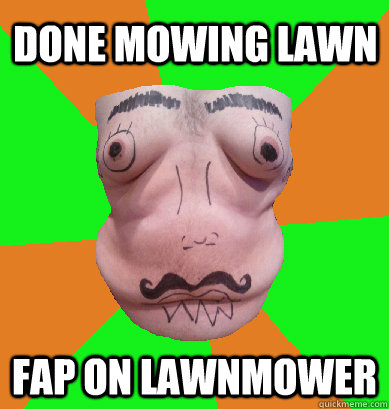 Done mowing lawn Fap on lawnmower - Done mowing lawn Fap on lawnmower  Mexican Munchie Face