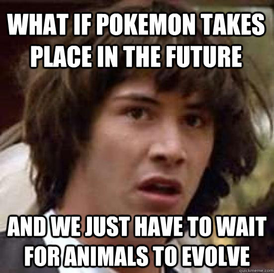 what if pokemon takes place in the future and we just have to wait for animals to evolve  conspiracy keanu