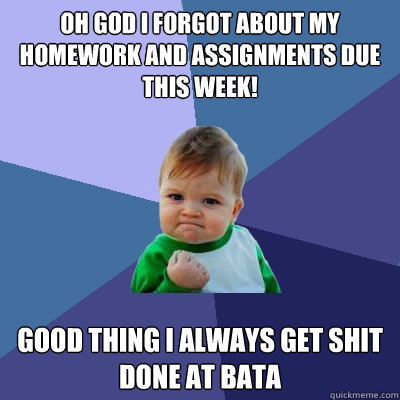 oh god i forgot about my homework and assignments due this week! Good thing i always get shit done at bata  Success Kid