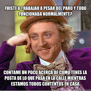 ¿Fuiste a trabajar a pesar del paro y todo funcionaba normalmente? Contame un poco acerca de como tenes la posta de lo que pasa en la calle mientras estamos todos contentos en casa  Condescending Wonka