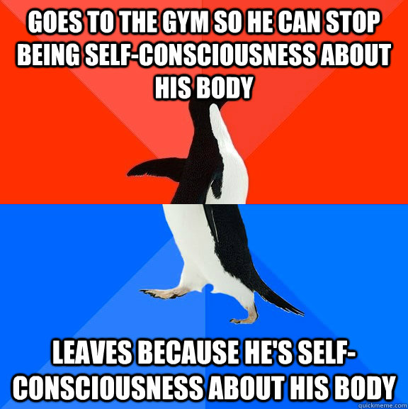 Goes to the gym so he can stop being Self-consciousness about his body leaves because he's Self-consciousness about his body - Goes to the gym so he can stop being Self-consciousness about his body leaves because he's Self-consciousness about his body  Socially Awesome Awkward Penguin