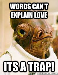 Words can't explain love ITS A TRAP!  Its a trap