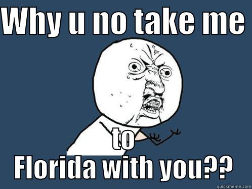 WHY U NO TAKE ME  TO FLORIDA WITH YOU?? Y U No