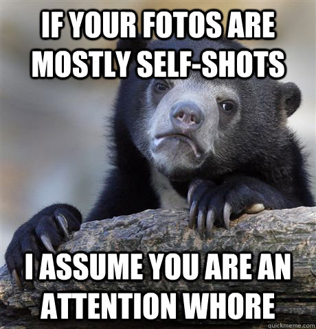 If your fotos are mostly self-shots I assume you are an attention whore  Confession Bear