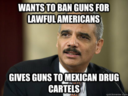 Wants to ban guns for lawful Americans Gives guns to Mexican Drug Cartels   