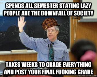spends all semester stating lazy people are the downfall of society  takes weeks to grade everything and post your final fucking grade  Scumbag Professor