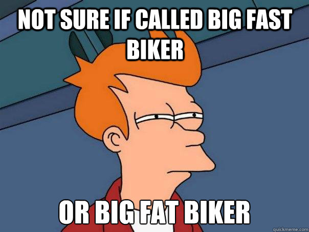 not sure if called big fast biker or big fat biker  Futurama Fry