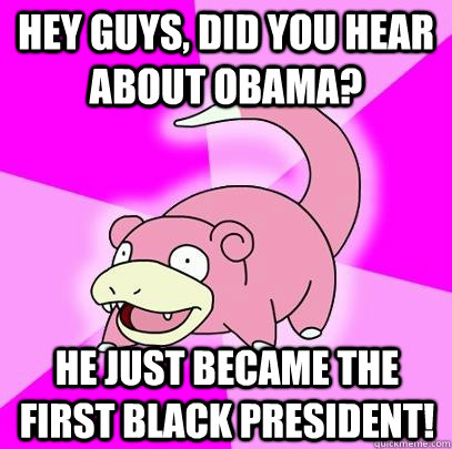 hey guys, did you hear about Obama? He just became the first black President!  Slowpoke