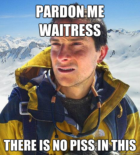 Pardon me waitress there is no piss in this   Bear Grylls