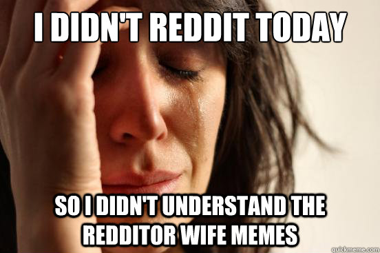 I didn't reddit today so i didn't understand the redditor wife memes  First World Problems