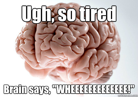 Ugh, so tired Brain says, 