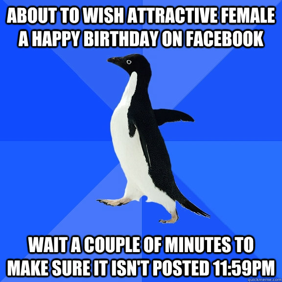 About to wish attractive female a happy birthday on facebook wait a couple of minutes to make sure it isn't posted 11:59pm  Socially Awkward Penguin