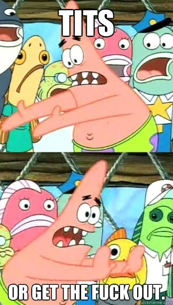 Tits Or get the fuck out.  Push it somewhere else Patrick