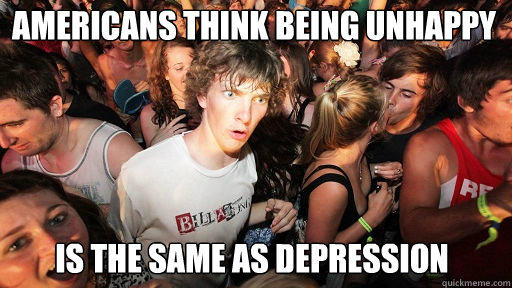 Americans think being unhappy
 is the same as depression - Americans think being unhappy
 is the same as depression  Sudden Clarity Clarence