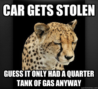 car gets stolen guess it only had a quarter tank of gas anyway - car gets stolen guess it only had a quarter tank of gas anyway  Defeated Cheetah