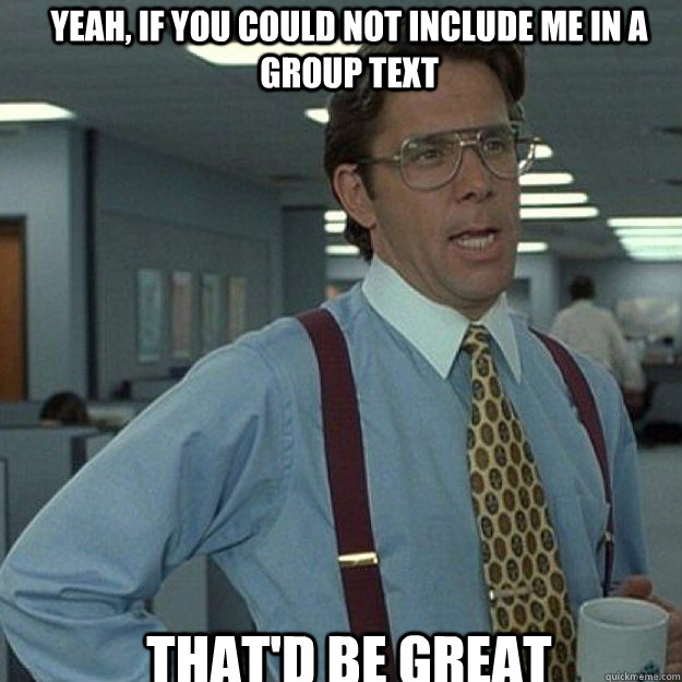 Yeah, if you could not include me in a group text THAT'D BE GREAT - Yeah, if you could not include me in a group text THAT'D BE GREAT  Misc