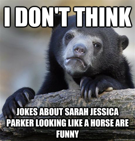 I don't think jokes about Sarah Jessica Parker looking like a horse are funny  Confession Bear