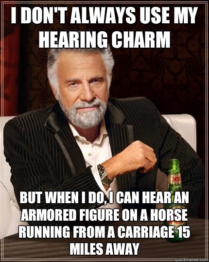 I don't always use my Hearing Charm but when I do, I can hear an armored figure on a horse running from a carriage 15 miles away - I don't always use my Hearing Charm but when I do, I can hear an armored figure on a horse running from a carriage 15 miles away  The Most Interesting Man In The World