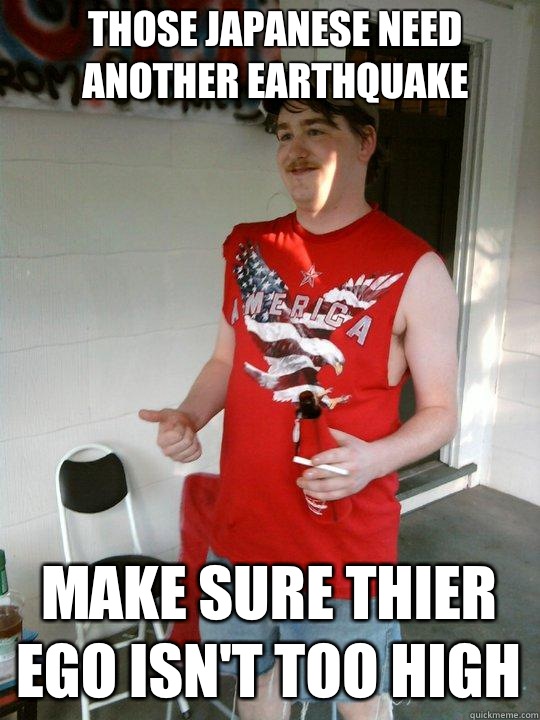 those japanese need another earthquake make sure thier ego isn't too high  Redneck Randal