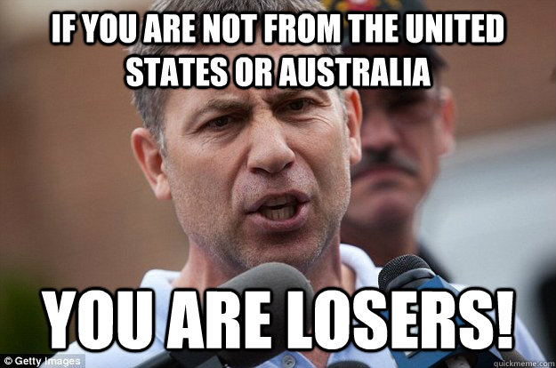 If you are not from the United States or Australia you are losers! - If you are not from the United States or Australia you are losers!  Uncle Ruslan