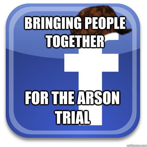 bringing people together for the arson trial - bringing people together for the arson trial  Scumbag Facebook