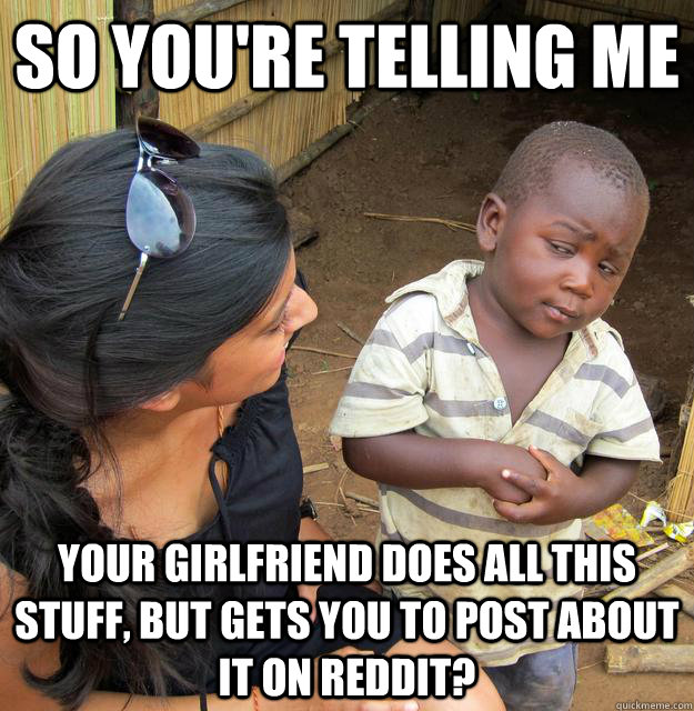 So you're telling me  Your girlfriend does all this stuff, but gets you to post about it on reddit?  Skeptical African Kid